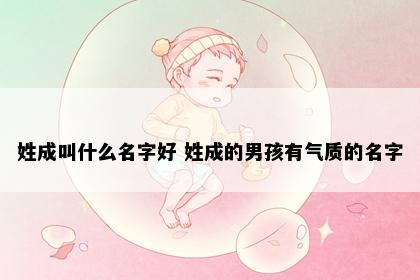 姓成叫什么名字好 姓成的男孩有气质的名字