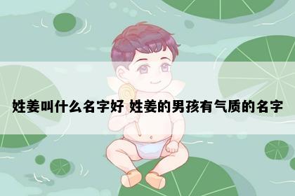 姓姜叫什么名字好 姓姜的男孩有气质的名字
