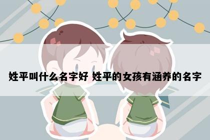 姓平叫什么名字好 姓平的女孩有涵养的名字