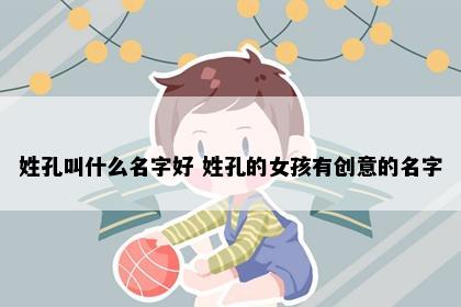 姓孔叫什么名字好 姓孔的女孩有创意的名字